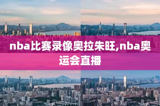 nba比赛录像奥拉朱旺,nba奥运会直播