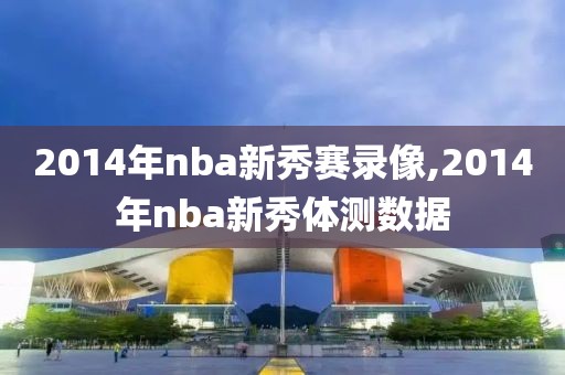 2014年nba新秀赛录像,2014年nba新秀体测数据