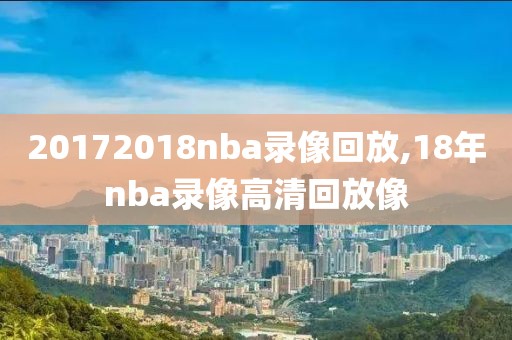 20172018nba录像回放,18年nba录像高清回放像