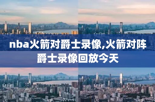 nba火箭对爵士录像,火箭对阵爵士录像回放今天