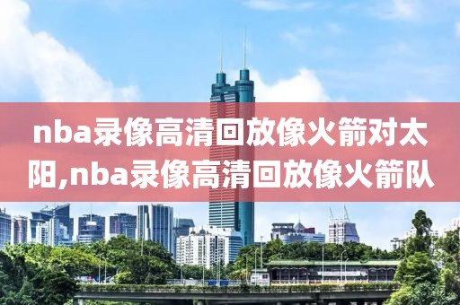 nba录像高清回放像火箭对太阳,nba录像高清回放像火箭队