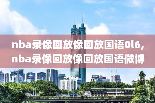 nba录像回放像回放国语0l6,nba录像回放像回放国语微博