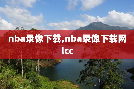 nba录像下载,nba录像下载网lcc