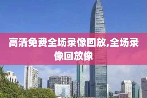 高清免费全场录像回放,全场录像回放像