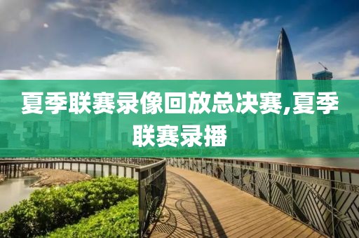 夏季联赛录像回放总决赛,夏季联赛录播