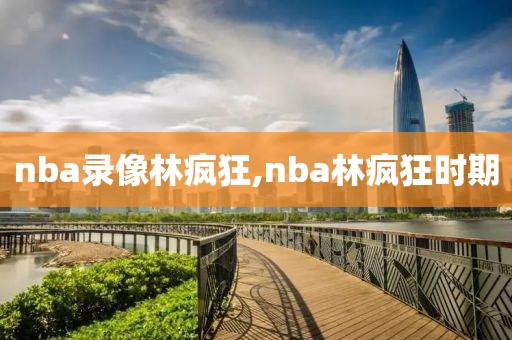nba录像林疯狂,nba林疯狂时期