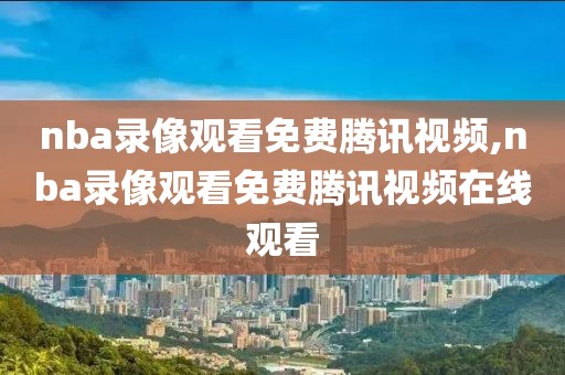 nba录像观看免费腾讯视频,nba录像观看免费腾讯视频在线观看