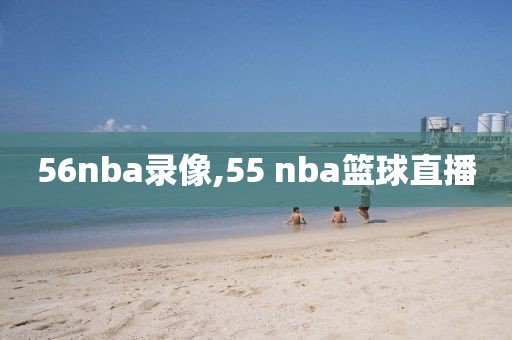 56nba录像,55 nba篮球直播