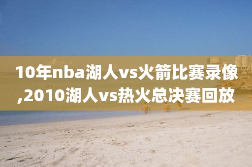 10年nba湖人vs火箭比赛录像,2010湖人vs热火总决赛回放