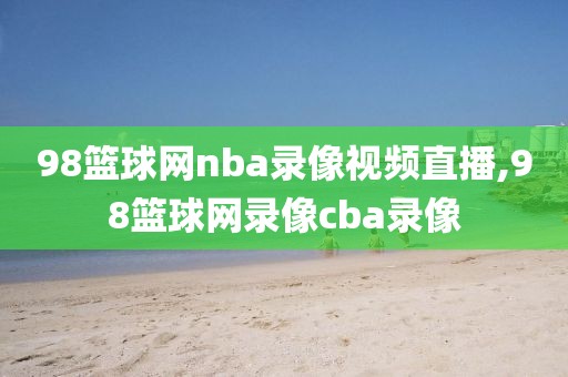98篮球网nba录像视频直播,98篮球网录像cba录像