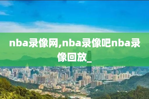 nba录像网,nba录像吧nba录像回放_