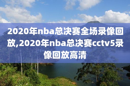 2020年nba总决赛全场录像回放,2020年nba总决赛cctv5录像回放高清
