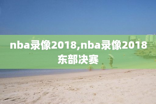 nba录像2018,nba录像2018东部决赛