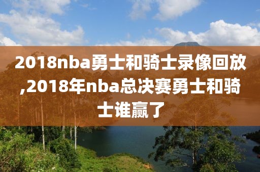 2018nba勇士和骑士录像回放,2018年nba总决赛勇士和骑士谁赢了