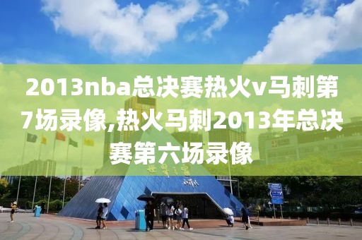 2013nba总决赛热火v马刺第7场录像,热火马刺2013年总决赛第六场录像