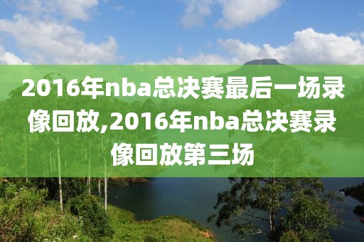2016年nba总决赛最后一场录像回放,2016年nba总决赛录像回放第三场