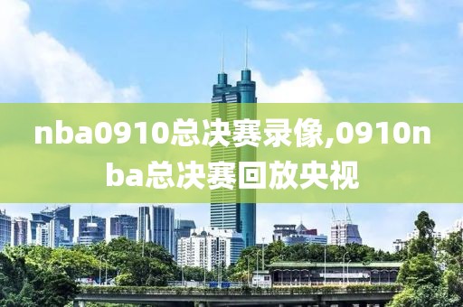nba0910总决赛录像,0910nba总决赛回放央视