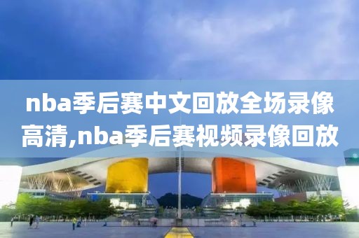 nba季后赛中文回放全场录像高清,nba季后赛视频录像回放