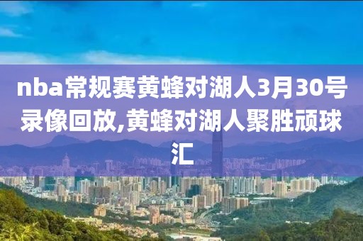 nba常规赛黄蜂对湖人3月30号录像回放,黄蜂对湖人聚胜顽球汇