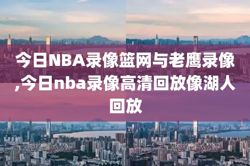 今日NBA录像篮网与老鹰录像,今日nba录像高清回放像湖人回放