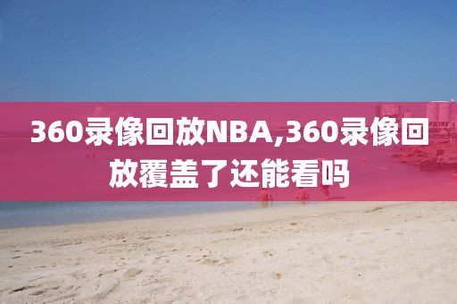 360录像回放NBA,360录像回放覆盖了还能看吗