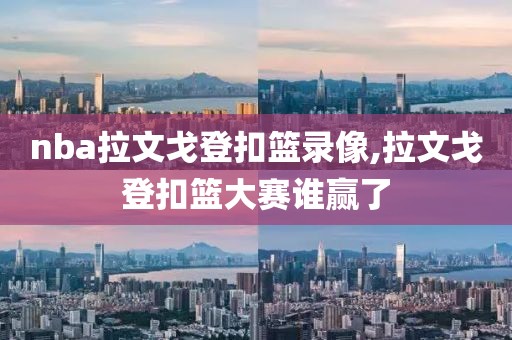 nba拉文戈登扣篮录像,拉文戈登扣篮大赛谁赢了