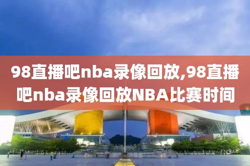 98直播吧nba录像回放,98直播吧nba录像回放NBA比赛时间
