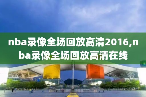 nba录像全场回放高清2016,nba录像全场回放高清在线
