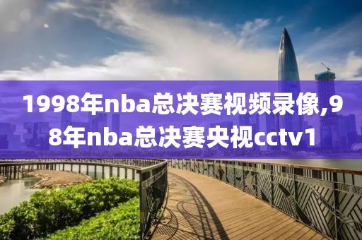 1998年nba总决赛视频录像,98年nba总决赛央视cctv1