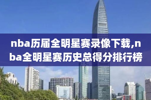 nba历届全明星赛录像下载,nba全明星赛历史总得分排行榜