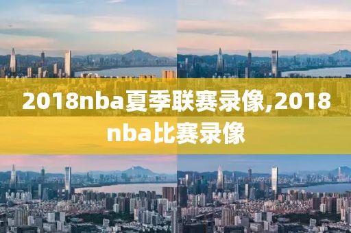 2018nba夏季联赛录像,2018nba比赛录像