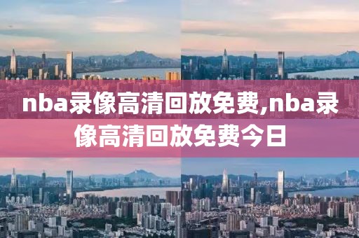 nba录像高清回放免费,nba录像高清回放免费今日