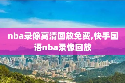 nba录像高清回放免费,快手国语nba录像回放