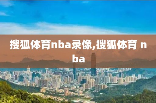 搜狐体育nba录像,搜狐体育 nba