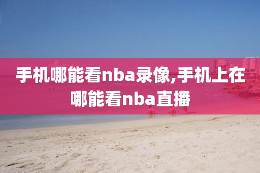 手机哪能看nba录像,手机上在哪能看nba直播