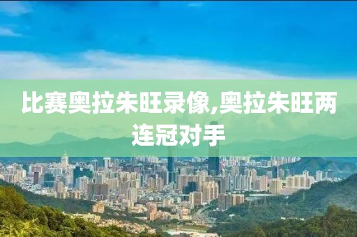 比赛奥拉朱旺录像,奥拉朱旺两连冠对手