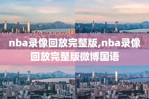 nba录像回放完整版,nba录像回放完整版微博国语