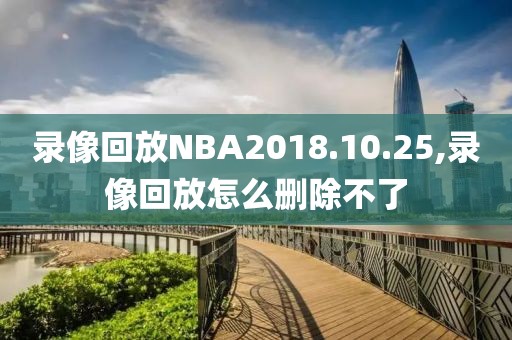 录像回放NBA2018.10.25,录像回放怎么删除不了