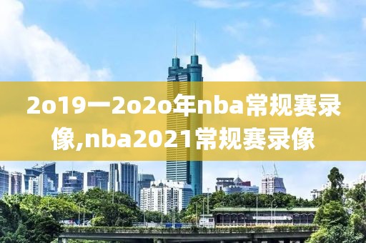2o19一2o2o年nba常规赛录像,nba2021常规赛录像