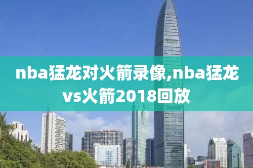 nba猛龙对火箭录像,nba猛龙vs火箭2018回放