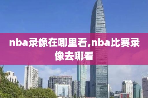 nba录像在哪里看,nba比赛录像去哪看