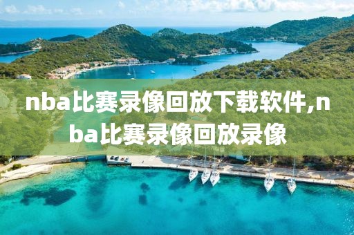 nba比赛录像回放下载软件,nba比赛录像回放录像