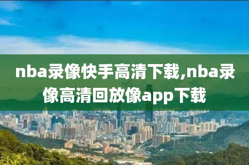 nba录像快手高清下载,nba录像高清回放像app下载