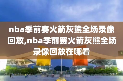 nba季前赛火箭灰熊全场录像回放,nba季前赛火箭灰熊全场录像回放在哪看