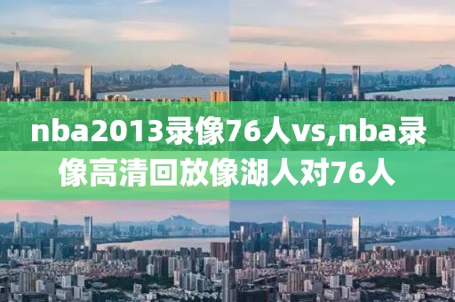 nba2013录像76人vs,nba录像高清回放像湖人对76人