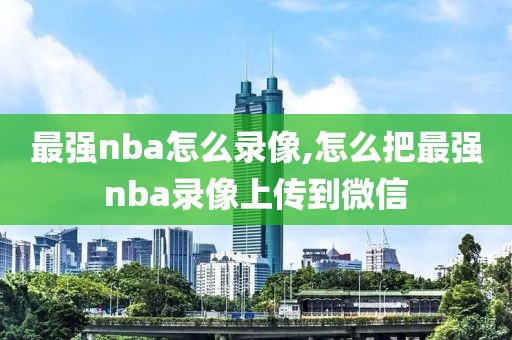最强nba怎么录像,怎么把最强nba录像上传到微信