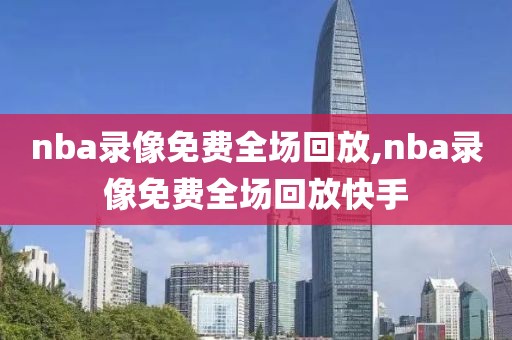 nba录像免费全场回放,nba录像免费全场回放快手