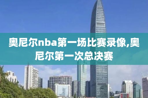 奥尼尔nba第一场比赛录像,奥尼尔第一次总决赛