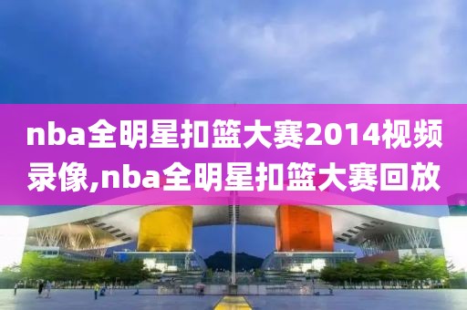 nba全明星扣篮大赛2014视频录像,nba全明星扣篮大赛回放