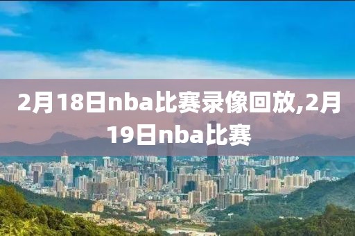 2月18日nba比赛录像回放,2月19日nba比赛
